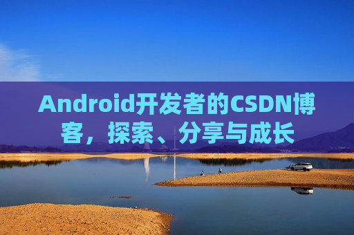 Android开发者的CSDN博客,探索、分享与成长